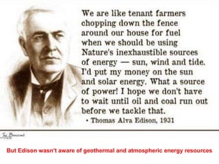 But Edison wasn’t aware of geothermal and atmospheric energy resources
 