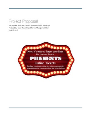 !
Project Proposal
Prepared for: Music and Theater Department, SUNY Plattsburgh
Prepared by: Taylor Manor, Project/Service Management Intern
April 15, 2015
!
 
 