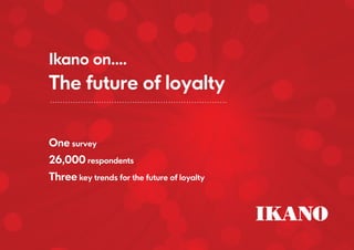 Ikano on....
The future of loyalty
One survey
26,000 respondents
Three key trends for the future of loyalty
 
