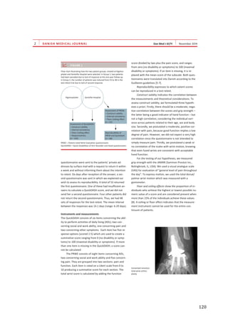   120	
  
DANISH MEDICAL JOURNAL
questionnaires were sent to the patients’ private ad-
dresses by surface mail with a request to return it within
a week and without informing them about the intention
to retest. Six days after reception of the answer, a sec-
ond questionnaire was sent in which we explained our
wish to assess its reproducibility. A total of 53 returned
the first questionnaire. One of these had insufficient an-
swers to calculate a QuickDASH score, and we did not
send her a second questionnaire. Four other patients did
not return the second questionnaire. Thus, we had 48
sets of responses for the test-retest. The mean interval
between the responses was 14.1 days (range: 6-29 days).
Instruments and measurements
The QuickDASH consists of six items concerning the abil-
ity to perform activities of daily living (ADL), two con-
cerning social and work ability, one concerning pain and
two concerning other symptoms. Each item has five re-
sponse options (scored 1-5) which are used to create a
summative score ranging from 0 (no disability or symp-
toms) to 100 (maximal disability or symptoms). If more
than one item is missing in the QuickDASH, a score can-
not be calculated
The PRWE consists of eight items concerning ADL,
two concerning social and work ability and five concern-
ing pain. They are grouped into two sections: pain and
function. Each item is rated on a Likert scale from 0 to
10 producing a summative score for each section. The
total wrist score is calculated by adding the function
score divided by two plus the pain score, and ranges
from zero (no disability or symptoms) to 100 (maximal
disability or symptoms). If an item is missing, it is re-
placed with the mean score of the subscale. Both ques-
tionnaires were translated into Danish according to the
Guillemin guidelines [5-7].
Reproducibility expresses to which extent scores
can be reproduced in a test-retest.
Construct validity indicates the correlation between
the measurements and theoretical considerations. To
assess construct validity, we formulated three hypoth-
eses a priori. Firstly, there should be a moderate, nega-
tive correlation between the scores and grip strength –
the latter being a good indicator of hand function – but
not a high correlation, considering the individual vari-
ance across patients related to their age, sex and body
size. Secondly, we postulated a moderate, positive cor-
relation with pain, because good function implies a low
degree of pain. However, we did not expect a very high
correlation since the questionnaire is not intended to
simply measure pain. Thirdly, we postulated a weak or
no correlation of the scales with wrist motion, knowing
that even fused wrists are consistent with acceptable
hand function.
For the testing of our hypotheses, we measured
grip strength with the JAMAR (Sammon Preston Inc.,
Bolingbrook, IL, USA). We used a visual analogue scale
(VAS) for evaluation of “general level of pain throughout
the day”. To express motion, we used the total dorsal/
palmar wrist motion which was measured with a
goniometer.
Floor and ceiling effects show the proportion of in-
dividuals who achieve the highest or lowest possible nu-
meric value of a score and are considered present when
more than 15% of the individuals achieve these values
[8]. A ceiling or floor effect indicates that the measure-
ment instrument cannot be used for the entire con-
tinuum of patients.
FIGURE 1
Flow chart illustrating how the two patient groups, treated at Rigshos-
pitalet and Gentofte Hospital were selected. In Group 1, two patients
had been excluded due to lack of response at the one-year follow-up.
In Group 2, the number of patients was reduced from 53 to 48 in the
test-retest trial due to lack of second response.
Rigshospitalet Gentofte Hospital
Assessment of PREW:
– Construct validity
– Internal consistency
– Floor-/ceiling effect
(n = 53)
Assessment of QuickDASH:
– Construct validity
– Internal consistency
– Floor-/ceiling effect
– Responsiveness
(n = 102)
Reproducibility of
PREW and QuickDash
(n = 48)
PRWE = Patient-rated Wrist Evaluation questionnaire.
QuickDASH = Quick Disabilities of Arm Shoulder and Hand questionnaire.
Cemented remotion
total wrist arthro-
plasty.
 