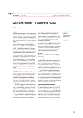   76	
  
Paper	
  I
DANISH MEDICAL JOURNAL
ABSTRACT
INTRODUCTION: Severely painful or dysfunctional destroyed
wrists can be reconstructed by fusion, interposition of soft-
tissue or by arthroplasty using artificial materials. Total and
partial wrist arthroplasty (T/PWA) has been used on a regu-
lar basis since the 1960’s. The objective of this study was to
review the literature on second, third and fourth generation
implants.
METHODS: The review was conducted according to the
PRISMA – guidelines. A search was made using a proto-
colled strategy and well-defined criteria in PubMed, in the
Cochrane Library and by screening reference lists.
RESULTS: 37 publications describing a total of 18 implants
were selected for analysis. 16 of the publications were use-
ful for the evaluation of implant longevity. Despite method-
ological shortcomings in many of the source documents, a
summary estimate was possible.
CONCLUSION: It seems that T/PWA has a good potential to
improve function through pain reduction and preservation
of mobility. The risk of severe complications – deep infec-
tion and instability problems – is small with the available
implants. Implant survival of 90-100% at five years are re-
ported in most series – if not all – using newer second gen-
eration and third generation implants, but declines from
five to eight years. Periprosthetic osteolysis/radiolucency is
frequently reported. Its causes and consequences are not
clarified.
Painful, dysfunctionally destroyed wrists can be recon-
structed by fusion, interposition of soft-tissue or arthro-
plasty using artificial materials. Total or partial wrist ar-
throplasty (T/PWA) was attempted in the beginning of
the twentieth century and has been used on a more
regular basis since the 1960s. Several generations of im-
plants exist, the first being interposition of single-com-
ponent silicone implants, a procedure that is hardly ever
used today [1].
The second generation of implants was multi-com-
ponent implants [2-6]. There is no consensus on the def-
inition of second generation. Herein, we define it as an
implant consisting of a radial component and a carpal
component, fixated in one or more of the metacarpal
bones. Some of these systems have been developed
after the introduction of the third generation [7].
The third generation of implants is characterised by
minimal bone resection to avoid fixation in the metacar-
pal bones, with the exception of an optional and re-
stricted fixation in the second metacarpal. These im-
plants attempt to mimic the natural anatomy and
biomechanics of the wrist and the implants are largely
unconstrained [8-10]. Pyrocarbon was recently intro-
duced as a single-component interposition arthroplasty
[11] or hemiarthroplasty [12]. We define these as
“fourth generation” implants.
The objective of this study was to review the litera-
ture concerning T/PWA using second, third and fourth
generation implants. The questions to be answered
were: What is the present knowledge on clinical results,
complications and implant longevity. An effort was
made to draw general conclusions rather than to de-
scribe the results obtained in individual series.
METHODS
The review was conducted according to the PRISMA
guidelines [13].
Search strategy
We made a primary search through PubMed with the
Mesh terms “Wrist Arthroplasty” and “Wrist Replace-
ment”. We restricted the search to the 1994-2013-
period, considering earlier material to have historical
value only. We made a second search in the Cochrane
Library and a continuous supplementary search by scan-
ning the reference lists of the papers first included.
The inclusion criteria were: papers with primary
clinical data on second, third and fourth generation im-
plants. Excluded were: cadaveric studies; biomechanical
studies; studies not accessible in journals, books or on-
line; reviews without primary data. Double publications
and articles with overlap of cases were relative exclusion
criteria. Articles not written in English, Danish, Swedish,
Norwegian, French, Dutch or German were evaluated on
the basis of an English abstract, if available.
Quality assessment and handling of data
We focused on the number of cases, the methodology
and the observation period. Papers with less than ten
cases were considered to be less useful and are there-
fore only mentioned very briefly. Implant longevity was
primarily evaluated on the basis of papers with a cumu-
lated implant survival of at least five years; secondarily,
papers with a follow-up of a minimum of two years in
each case. Function was evaluated by well-validated and
relevant outcome measurement tools like the Disabil-
Michel E. H. Boeckstyns
SYSTEMATIC
REVIEW
Clinic for Hand Surgery,
Gentofte Hospital
Dan Med J
2014;61(5):A4834
 