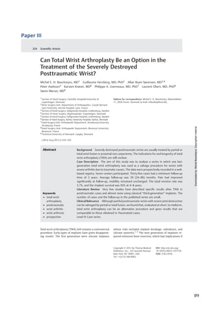   89	
  
Paper	
  III	
  
	
  
Can Total Wrist Arthroplasty Be an Option in the
Treatment of the Severely Destroyed
Posttraumatic Wrist?
Michel E. H. Boeckstyns, MD1 Guillaume Herzberg, MD, PhD2 Allan Ibsen Sørensen, MD3,4
Peter Axelsson5 Karsten Krøner, MD6 Philippe A. Liverneaux, MD, PhD7 Laurent Obert, MD, PhD8
Søren Merser, MD9
1 Section of Hand Surgery, Gentofte Hospital/University of
Copenhagen, Denmark
2 Wrist Surgery Unit, Department of Orthopaedics, Claude Bernard
Lyon University, Herriot Hospital, Lyon, France
3 Section of Hand Surgery, Sahlgrenska Hospital, Gothenburg, Sweden
4 Section of Hand Surgery, Rigshospitalet, Copenhagen, Denmark
5 Section of Hand Surgery, Sahlgrenska Hospital, Gothenburg, Sweden
6 Section of Hand Surgery, Aarhus University Hospital, Aarhus, Denmark
7 Hand Surgery Unit, Orthopaedic Department, Strasbourg University,
Strasbourg, France
8 Hand Surgery Unit, Orthopaedic Department, Besançon University,
Besançon, France
9 Technical University of Denmark, Lyngby, Denmark
J Wrist Surg 2013;2:324–329.
Address for correspondence Michel E. H. Boeckstyns, Kløverbakken
11, 2830 Virum, Denmark (e-mail: mibo@dadlnet.dk).
Total wrist arthroplasty (TWA) still remains a controversial
procedure. Early types of implants have given disappoint-
ing results: The ﬁrst generation were silicone implants
whose risks included implant breakage, subsidence, and
silicone synovitis.1–3
The next generation of implants re-
quired extensive bone resection, which had implications if
Keywords
► total wrist
arthroplasty
► posttraumatic
► wrist arthritis
► wrist arthrosis
► prospective
Abstract Background Severely destroyed posttraumatic wrists are usually treated by partial or
total wrist fusion or proximal row carpectomy. The indications for and longevity of total
wrist arthroplasty (TWA) are still unclear.
Case Description The aim of this study was to analyze a series in which one last-
generation total wrist arthroplasty was used as a salvage procedure for wrists with
severe arthritis due to traumatic causes. The data were prospectively recorded in a web-
based registry. Seven centers participated. Thirty-ﬁve cases had a minimum follow-up
time of 2 years. Average follow-up was 39 (24–96) months. Pain had improved
signiﬁcantly at follow-up, mobility remained unchanged. The total revision rate was
3.7%, and the implant survival was 92% at 4–8 years.
Literature Review Very few studies have described speciﬁc results after TWA in
posttraumatic cases and almost none using classical “third-generation” implants. The
number of cases and the follow-up in the published series are small.
Clinical Relevance Although painful posttraumatic wrists with severe joint destruction
can be salvaged by partial or total fusion, we found that, evaluated at short- to midterm,
total wrist arthroplasty can be an alternative procedure and gives results that are
comparable to those obtained in rheumatoid cases.
Level IV Case series
Copyright © 2013 by Thieme Medical
Publishers, Inc., 333 Seventh Avenue,
New York, NY 10001, USA.
Tel: +1(212) 584-4662.
DOI http://dx.doi.org/
10.1055/s-0033-1357759.
ISSN 2163-3916.
Scientific Article324
Downloadedby:MichelBoeckstyns.Copyrightedmaterial.
 