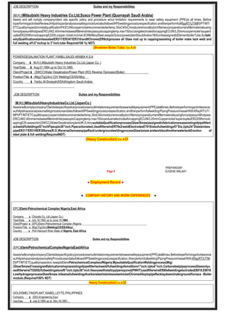 JOB DESCRIPTION: Duties and my Responsibilities
(M.H.I)Mitsubishi Heavy Industries Co.Ltd,Sceco Power Plant (Quorrayah Saudi Arabia)
Aware and will comply company/client site specific policy and procedure w/out limitation requirements to wear safety equipment (PPE)at all times. Before
toperformingactivitiesReviewJHAjobhazardanalysisorsafetyprocedure/alsofollowsWPSweldingprocedurespecification.andthenperformfullRayRT/UT/MPI/PT/MT/
ETCqualityinspectionmetalqualificationP43CUNIcoopernickelrecommendedw/temp.30oC40oCmoistureremovalbytorchflameorpropaneburnersfillermaterialsusing
forrootpassuntilhotpassERCUNI2.40mmw/redseeatfillerendinterpassuptocappingtemp.max150oc/usingelectrodesforcappingECUNI3.20mmcoopernickel’ssuperd
uplexER2209forrootcappingE2209,copper,nickel,inconel,9CRMAlloySteel,wasjob(Sceco)powerplantSaudiArabia1800unitsassignedtoElementboilerTube.Suitabl
emyQualificationstainlesssteelER317/ER347/ER316/and9Chrome(ER9cb)process all Gtaw root up to capping/assisting of boiler make tack weld and
full welding of1/2”inchup to 3”inch.tube Required100 %( NDT)
(Shutdown Boiler Tube) Co. # 20
POWER/DESALINATION PLANT,YANBU,SAUDI ARABIA K.S.A
Company : M.H.I).Mitsubishi Heavy Industries Co.Ltd.(Japan Co. )
Year/Date : Aug.01,1994 up to Oct.15,1995
Client/Project : (SWCC)Water Desalination/Power Plant (RO) Reverse Osmoses/(Boiler)
Position/Title : (Mig)(Tig)(Arc) C/H Welding(CS/SS/Alloy
Country : Yanbu Al-Sinaiyah(KSA)Kingdom Saudi.Arabia
JOB DESCRIPTION: Duties and my Responsibilities
(M.H.I.)MitsubishiHeavyIndustriesCo.Ltd.(JapanCo.)
Aware/willcomplycompany/Clientsitespecificpolice/procedurew/outlimitationrequirementtowearsafetyequipment(PPE)atalltimes.Beforetoperformingactivitiesrevie
wJHAjobhazaranalysisorsafetyprocedureandalsofollowsWPSweldingprocedurespecification.andthenperformfullwelding/PipingPressureVessel/WithXRayRT/UT/
MPI/PT/MT/ETCqualitinspeccoopernickelrecommendedw/temp.30oC40omoisturremovalbytorchflamorpropaneburnersfillermaterialsusingforrootpassuntilhotpass
ERCUNI2.40mmw/redseeatfillerendinterpassuptoCappingtemp.max150ocandusinelectrodesforcappingECUNI3.20mmCoppernickel’superduplexER2209forrootc
appingE29,wasworkin(SWCC)WaterDesalinationplantofK.S.AmysuitableQualificationprocess(Gtaw/Smaw)assignedinfabricationareaassistingofpipefittert
ackweld/fulleldingof2”inchPipeupto36”inch.Pipecarbonsteel.UsedfillerwireER70s2/weldElectrodesE7018/alsofullweldingof3”Dia.Upto24”Diastainless
pipeER317/ER316ER309area(R.O.)ReverseOsmosespipeRack/undergroundweldingprocessGtaw/smaw.andworklsoofmotherwatertankErection of
steel plate & full welding(RequiredNDT)
(Heavy Construction) Co. # 21
PREPAREDBY:
Page 8 EUGENE MALAAY
● Employment Record ●
● COMPANY HISTORY AND WORK EXPERIENCES ●
EPC)Elemi-Petrochemical Complex Nigeria,East Africa
Company : Chiyoda Co, Ltd.(Japan Co.)
Year/Date : July.18,1992 up to June.18,1994
Client/Project : (EPC)Elemi-Petrochemical Complex (Nigeria
Position/Title : Mig)(Tig)(Arc)Welding(CS/SS/Alloy)
Country : Port Harcourt River State of Nigeria, East Africa
JOB DESCRIPTION: Duties and my Responsibilities
(EPC)ElemiPetrochemicalComplexNigeriaEastAfrica
.
Aware/willcomplycompany/Clientsitespecificpolicy/procedurew/outlimitationrequirementstowearsafetyequipment(PPE)atalltimes.Beforetoperformingactivitiesrevie
wJHAjobhazardanalysisorsafetyProcedureandalsofollowsWPSweldingprocedurespecification./thenperformfullwelding/PipingPressureVessel/WithXRayRT/UT/M
PI/PT/MT/ETCqualityinspection,IwasjobElemiPetrochemicalComplexofNigeria.MysuitableQualificationWeldingprocess(Mig)
(Gtaw/Smaw)I’massignedfabricationshop/assistingofpipefittertackweld/fullweldingofsmallbore1”inch.Upto4”inch.CarbonsteelpipeprocessGtawonlyu
sedfillerwire(TGS50)/fullweldingalsoof6”inch.Upto36”inch.Heavywallhotalloypiperequired(PWHT)usedfillerwireER80s6weldingelectrodesE8018.E9018
LowHydrogenprocessGtawSmaw./siteareafullweldingofcarbonsteel/stainlesssteelnickelChromeAlloytopipeRacklaydownUnderground/furnace /Boiler
module.(Required100% NDT)
Heavy Construction) Co. # 22
GOLDSMELTINGPLANT,ISABEL,LEYTE,PHILIPPINES
Company : (EEI)-Engineering Equi
Year/Date : July 9,1990 up to Nov.16,1991
 