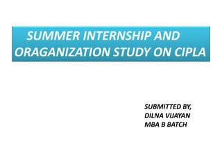 SUMMER INTERNSHIP AND
ORAGANIZATION STUDY ON CIPLA
SUBMITTED BY,
DILNA VIJAYAN
MBA B BATCH
 