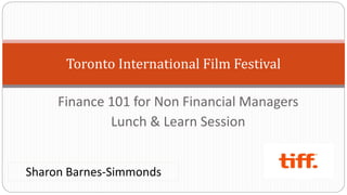 Finance 101 for Non Financial Managers
Lunch & Learn Session
Toronto International Film Festival
Sharon Barnes-Simmonds
 