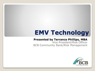 EMV Technology
Presented by Terrance Phillips, MBA
Vice President/Risk Officer
BCB Community Bank/Risk Management
 
