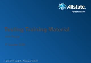© Allstate Northern Ireland Limited Proprietary and Confidential
Testing Training Material
John Roddy
9th
October 2009
 