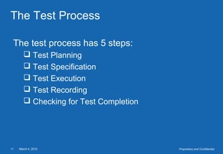 March 4, 201511 Proprietary and Confidential
The Test Process
The test process has 5 steps:
 Test Planning
 Test Specification
 Test Execution
 Test Recording
 Checking for Test Completion
 