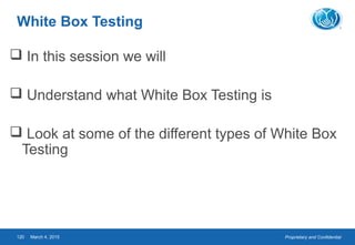 Proprietary and ConfidentialMarch 4, 2015120
White Box Testing
 In this session we will
 Understand what White Box Testing is
 Look at some of the different types of White Box
Testing
 
