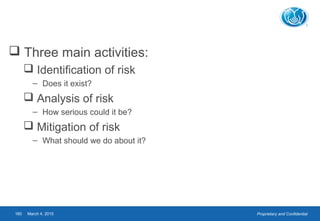 Proprietary and ConfidentialMarch 4, 2015160
 Three main activities:
 Identification of risk
– Does it exist?
 Analysis of risk
– How serious could it be?
 Mitigation of risk
– What should we do about it?
 