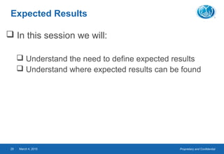 Proprietary and ConfidentialMarch 4, 201529
Expected Results
 In this session we will:
 Understand the need to define expected results
 Understand where expected results can be found
 