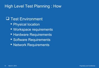 March 4, 201551 Proprietary and Confidential
High Level Test Planning : How
 Test Environment
 Physical location
 Workspace requirements
 Hardware Requirements
 Software Requirements
 Network Requirements
 
