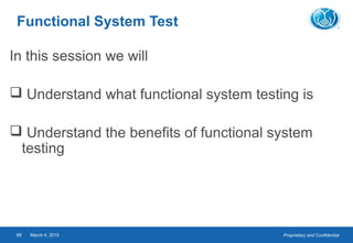 Proprietary and ConfidentialMarch 4, 201568
Functional System Test
In this session we will
 Understand what functional system testing is
 Understand the benefits of functional system
testing
 
