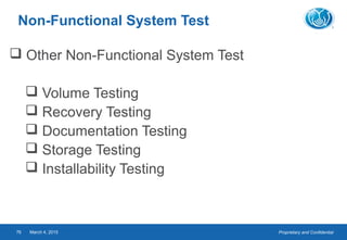 Proprietary and ConfidentialMarch 4, 201576
Non-Functional System Test
 Other Non-Functional System Test
 Volume Testing
 Recovery Testing
 Documentation Testing
 Storage Testing
 Installability Testing
 