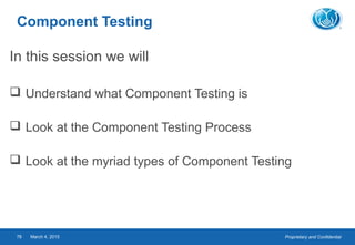 Proprietary and ConfidentialMarch 4, 201578
Component Testing
In this session we will
 Understand what Component Testing is
 Look at the Component Testing Process
 Look at the myriad types of Component Testing
 