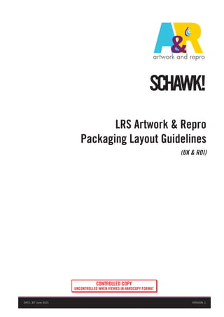 LRS Artwork & Repro
Packaging Layout Guidelines
(UK & ROI)
VERSION: 1DATE: 30th
June 2015
CONTROLLED COPY
UNCONTROLLED WHEN VIEWED IN HARDCOPY FORMAT
 