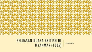 PELUASAN KUASA BRITISH DI
MYANMAR (1885)
K.LAVANYA
 