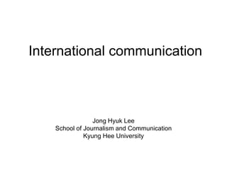 International communication



                 Jong Hyuk Lee
    School of Journalism and Communication
              Kyung Hee University
 