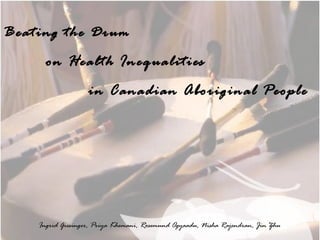 Health Council of Canada. The health status of Canada’s First Nations, Metis and Inuit Peoples. First Nations Wholistic Policy and
Planning Model: Discussion paper for the WHO Commissi
Beating the Drum
on Health Inequalities
in Canadian Aboriginal People
Ingrid Giesinger, Priya Khemani, Rosemund Ogyaadu, Nisha Rajendran, Jin Zhu
 