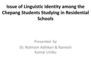 Issue of Linguistic Identity among the
Chepang Students Studying in Residential
Schools
Presented by
Dr. Rishiram Adhikari & Ramesh
Kumar Limbu
 