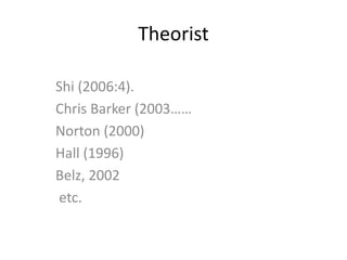 Theorist
Shi (2006:4).
Chris Barker (2003……
Norton (2000)
Hall (1996)
Belz, 2002
etc.
 