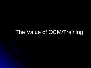 6
The Value of OCM/TrainingThe Value of OCM/Training
 