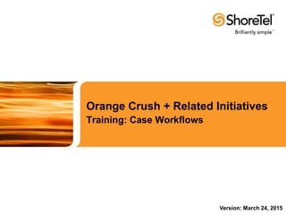 Orange Crush + Related Initiatives
Training: Case Workflows
Version: March 24, 2015
 