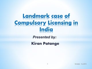 Landmark case of
Compulsory Licensing in
India
October 16,20151
Presented by:
Kiran Patange
 