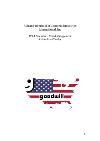 1
A Brand Overhaul of Goodwill Industries
International Inc
UCLA Extension - Brand Management
Saskia Rose Plumley
 
