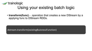Using your existing batch logic
• transform(func) - operation that creates a new DStream by a
applying func to DStream RDDs.
dstream.transform(existingBuisnessFunction)
 