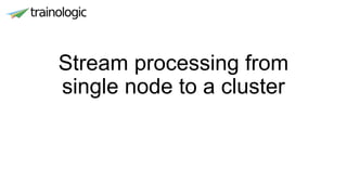 Stream processing from
single node to a cluster
 