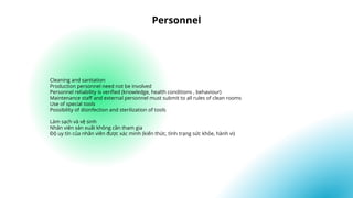 Cleaning and sanitation
Production personnel need not be involved
Personnel reliability is verified (knowledge, health conditions , behaviour)
Maintenance staff and external personnel must submit to all rules of clean rooms
Use of special tools
Possibility of disinfection and sterilization of tools
Làm sạch và vệ sinh
Nhân viên sản xuất không cần tham gia
Độ uy tín của nhân viên được xác minh (kiến thức, tình trạng sức khỏe, hành vi)
Personnel
 