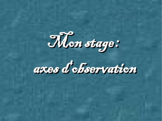 Mon stage :Mon stage :
axes d'observationaxes d'observation
 