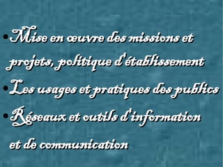 ● Mise en œuvre des missions etMise en œuvre des missions et
projets, politique d'établissementprojets, politique d'établissement
● Les usages et pratiques des publicsLes usages et pratiques des publics
● Réseaux et outils d'informationRéseaux et outils d'information
et de communicationet de communication
 