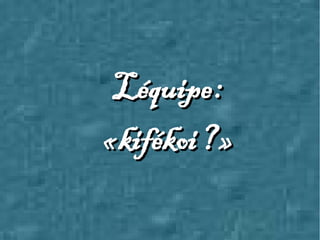 Léquipe :Léquipe :
« kifékoi ? »« kifékoi ? »
 