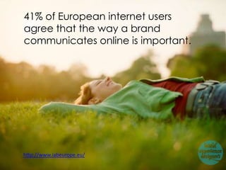 41% of European internet users
agree that the way a brand
communicates online is important.




http://www.iabeurope.eu/
 