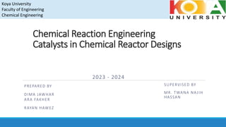 Chemical Reaction Engineering
Catalysts in Chemical Reactor Designs
PREPARED BY
DIMA JAWHAR
ARA FAKHER
RAYAN HAWEZ
SUPERVISED BY
MR. TWANA NAJIH
HASSAN
Koya University
Faculty of Engineering
Chemical Engineering
2023 - 2024
 