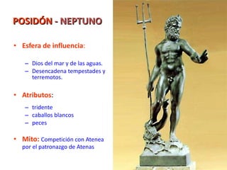 POSIDÓN  - NEPTUNO Esfera de influencia : Dios del mar y de las aguas.  Desencadena tempestades y terremotos. Atributos : tridente caballos blancos peces Mito:   Competición con Atenea por el patronazgo de Atenas 