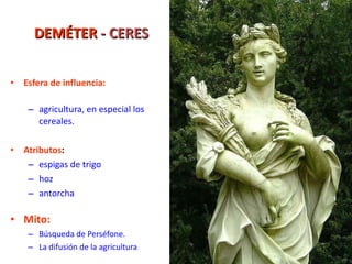 DEMÉTER  - CERES Esfera de influencia: agricultura, en especial los cereales. Atributos : espigas de trigo hoz antorcha Mito:   Búsqueda de Perséfone.  La difusión de la agricultura 