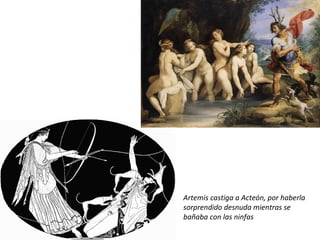 Artemis castiga a Acteón, por haberla  sorprendido desnuda mientras se  bañaba con las ninfas 