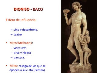 DIONISO  - BACO Esfera de influencia: vino y desenfreno. teatro Mito:Atributos : vid y uvas tirso y hiedra pantera. Mito:   castigo de los que se oponen a su culto (Penteo) 