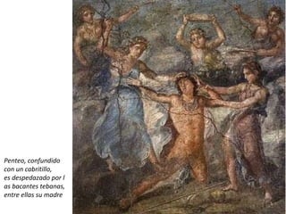 Penteo, confundido  con un cabritillo,  es despedazado por l as bacantes tebanas,  entre ellas su madre 