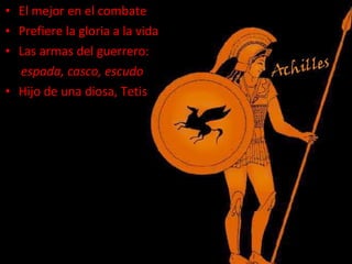 El mejor en el combate Prefiere la gloria a la vida Las armas del guerrero:  espada, casco, escudo Hijo de una diosa, Tetis 