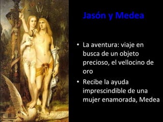 Jasón y Medea La aventura: viaje en busca de un objeto precioso, el vellocino de oro Recibe la ayuda imprescindible de una mujer enamorada, Medea 