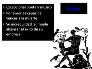 Orfeo   Excepcional poeta y músico Por amor es capaz de vencer a la muerte Su incredulidad le impide alcanzar el éxito de su empresa  