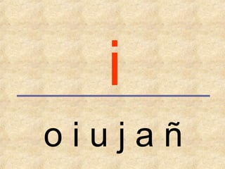 o i u j a ñ
i
 