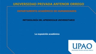 DEPARTAMENTO ACADÉMICO DE HUMANIDADES
UNIVERSIDAD PRIVADA ANTENOR ORREGO
METODOLOGÍA DEL APRENDIZAJE UNIVERSITARIO
La exposición académica
 