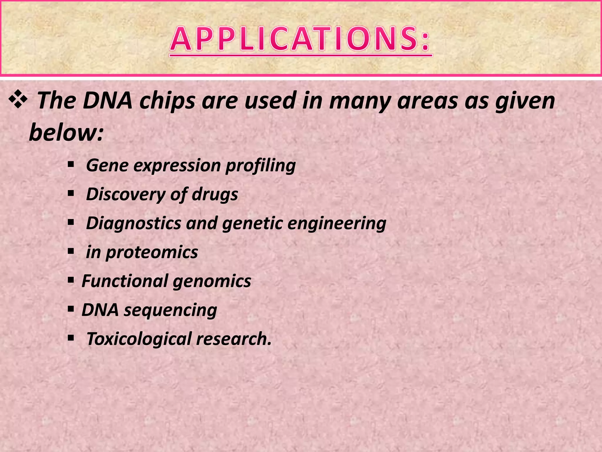  The DNA chips are used in many areas as given
below:
 Gene expression profiling
 Discovery of drugs
 Diagnostics and genetic engineering
 in proteomics
 Functional genomics
 DNA sequencing
 Toxicological research.
 
