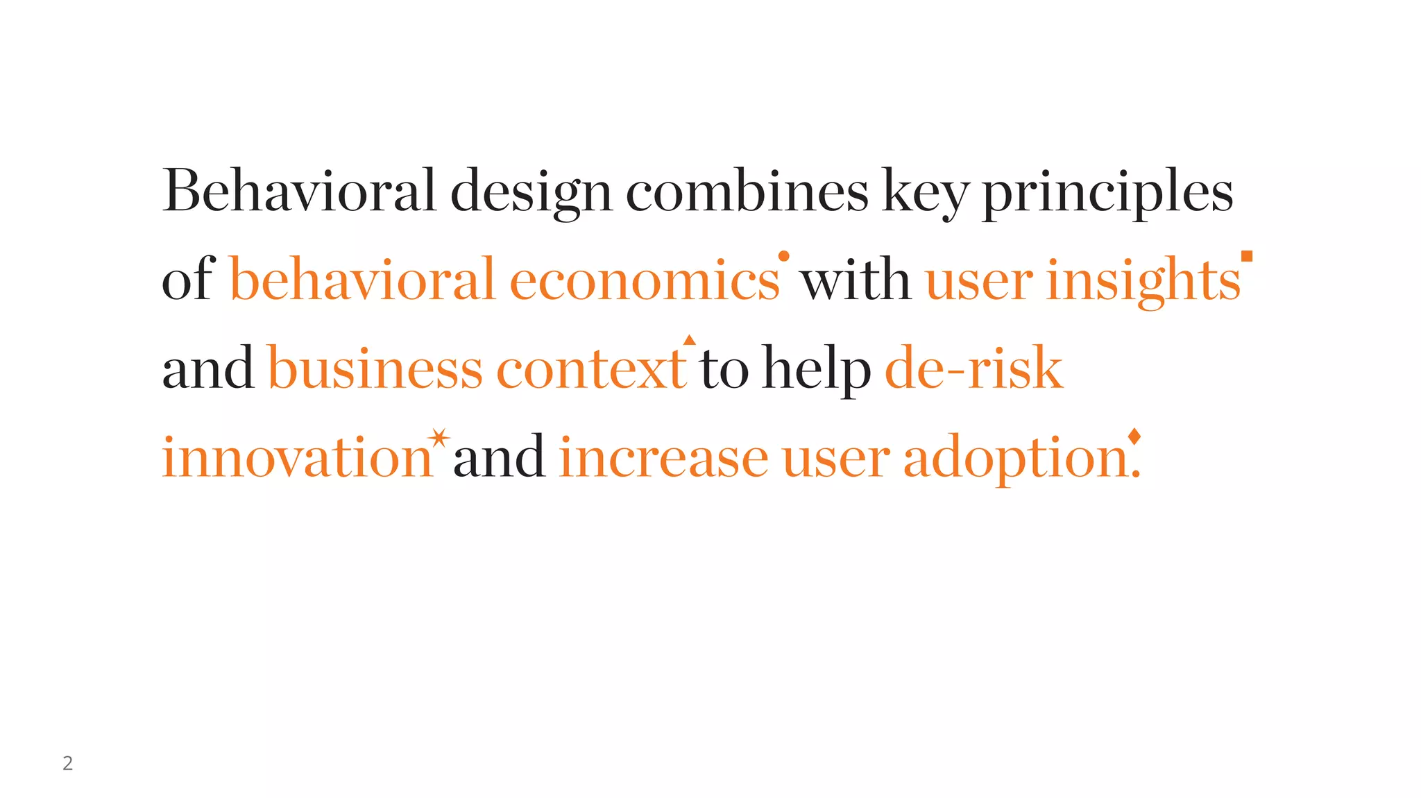 2
Behavioral design combines key principles
of behavioral economics with user insights
and business context to help de-risk
innovation and increase user adoption.
 