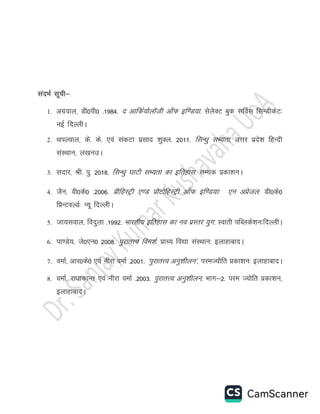 lanHkZ lwph&
1. vxzokYk] Mh0ih0 -1984- n vkfdZ;¨Yk‚th vk¡Q bf.M;k- lsY¨DV cqd lfoZl flUMhdsV%
ubZ fnYYkhA
2. FkiY;ky] ds- ds- ,oa ladVk izlkn “kqDy- 2011- flU/kq lH;rk- mÙkj izns”k fgUnh
laLFkku] y[kumA
3. lnkj] Jh- iq- 2018- flU/kq ?kkVh lH;rk dk bfrgkl- lE;d izdk”kuA
4. tSu] oh0ds0 -2006- ÁhfgLVªh ,.M Á¨V¨fgLVªh vk¡Q bf.M;k% ,u vÁstYk- Mh0ds0
fÁUVoYMZ% U;w fnYYkhA
5. tk;loky] fonqyk -1992- Hkkjrh; bfrgkl dk uo izLrj ;qx- Lokrh ifCyds'ku%fnYYkhA
6. ik.Ms;] ts0,u0 2008- iqjkrÙo foe'kZ- ÁkP; fo|k laLFkku% bYkkgkcknA
7. oekZ] vkj0ds0 ,oa uhjk oekZ -2001- ^iqjkrÙo vuq'khYku*] ijeT;¨fr Ádk'ku% bYkkgkcknA
8. oekZ] jk/kkdkUr ,oa uhjk oekZ -2003- iqjkrÙo vuq'khYku] Òkx&2- ije T;¨fr Ádk'ku]
bYkkgkcknA
 